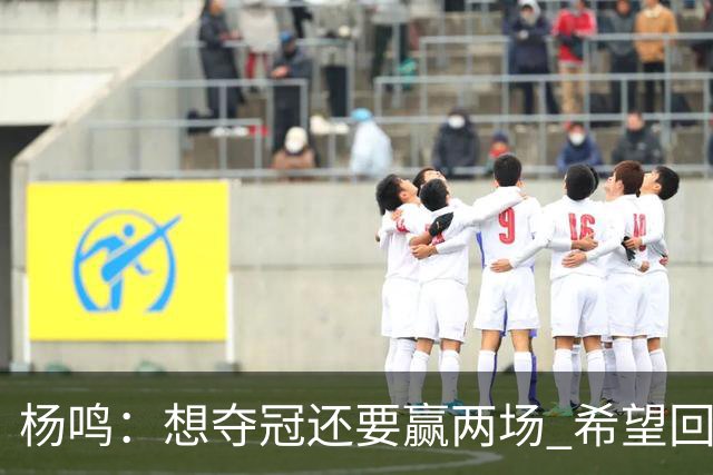 杨鸣：想夺冠还要赢两场 希望回主场一鼓作气